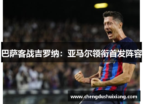 巴萨客战吉罗纳:亚马尔领衔首发阵容 巴萨客战吉罗纳:亚马尔领衔首发阵容