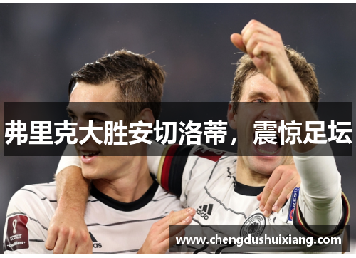 弗里克大胜安切洛蒂,震惊足坛 弗里克大胜安切洛蒂,震惊足坛