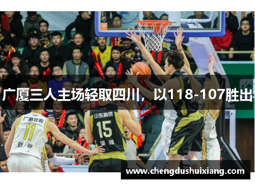 广厦三人主场轻取四川，以118-107胜出