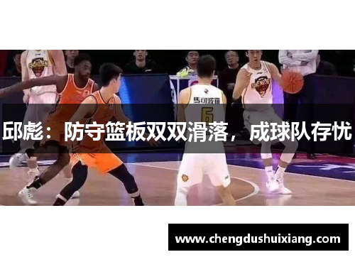 邱彪：防守篮板双双滑落，成球队存忧