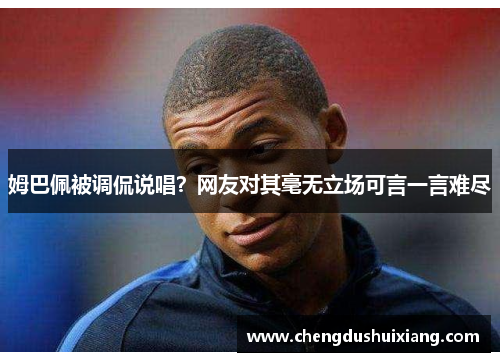 姆巴佩被调侃说唱?网友对其毫无立场可言一言难尽 姆巴佩被调侃说唱?网友对其毫无立场可言一言难尽